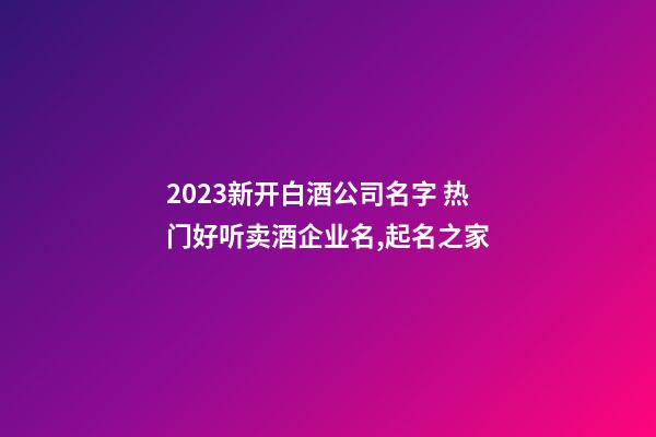 2023新开白酒公司名字 热门好听卖酒企业名,起名之家-第1张-公司起名-玄机派